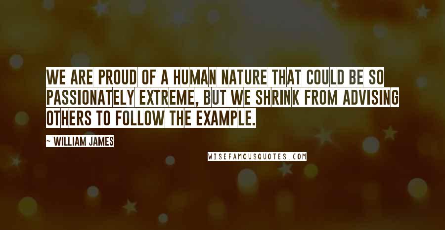 William James Quotes: We are proud of a human nature that could be so passionately extreme, but we shrink from advising others to follow the example.