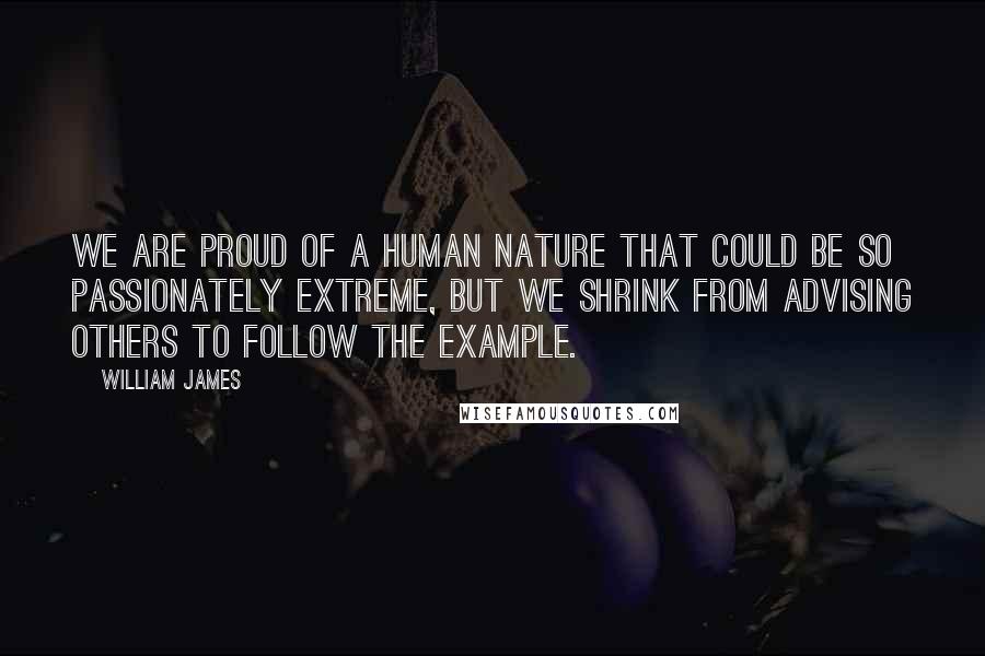 William James Quotes: We are proud of a human nature that could be so passionately extreme, but we shrink from advising others to follow the example.