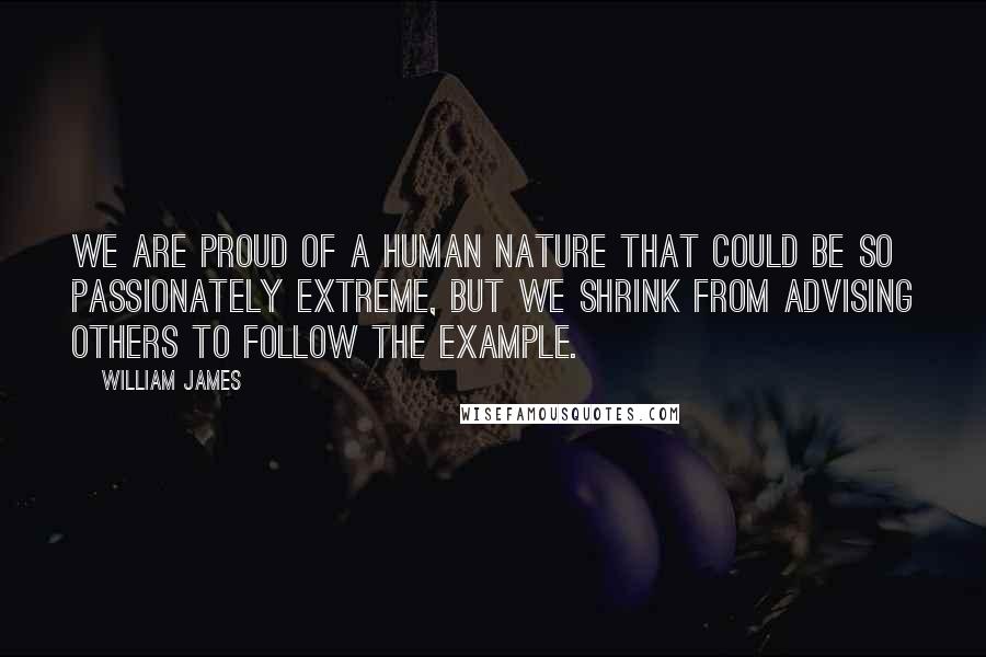 William James Quotes: We are proud of a human nature that could be so passionately extreme, but we shrink from advising others to follow the example.