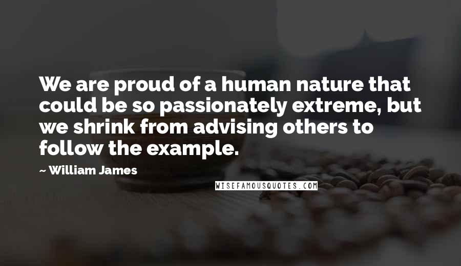 William James Quotes: We are proud of a human nature that could be so passionately extreme, but we shrink from advising others to follow the example.