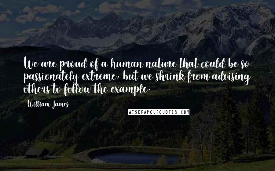 William James Quotes: We are proud of a human nature that could be so passionately extreme, but we shrink from advising others to follow the example.