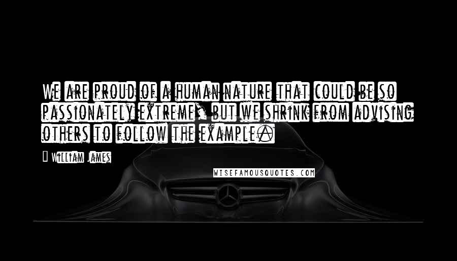 William James Quotes: We are proud of a human nature that could be so passionately extreme, but we shrink from advising others to follow the example.