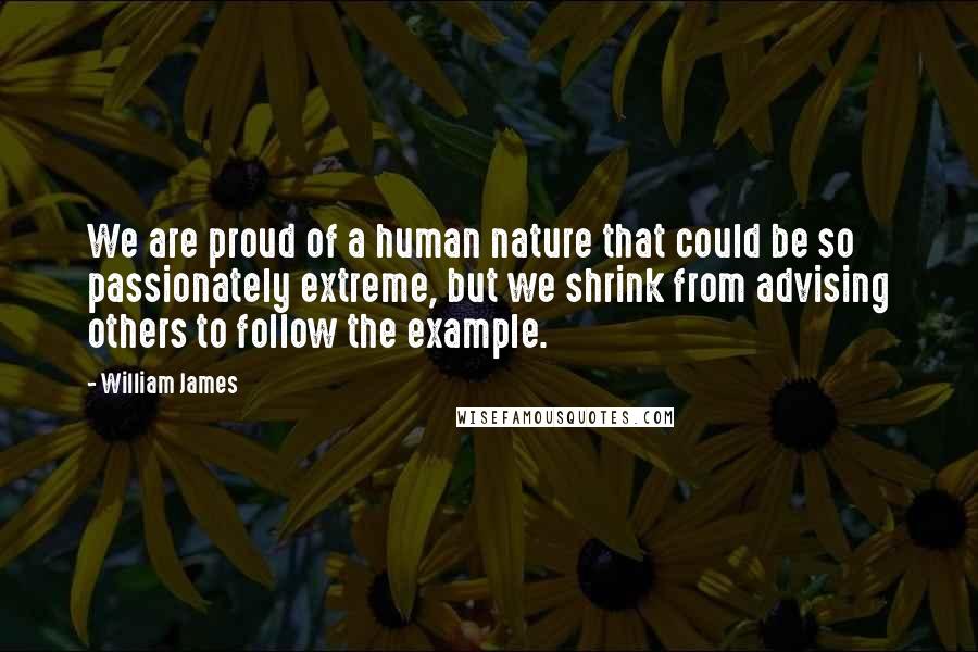 William James Quotes: We are proud of a human nature that could be so passionately extreme, but we shrink from advising others to follow the example.