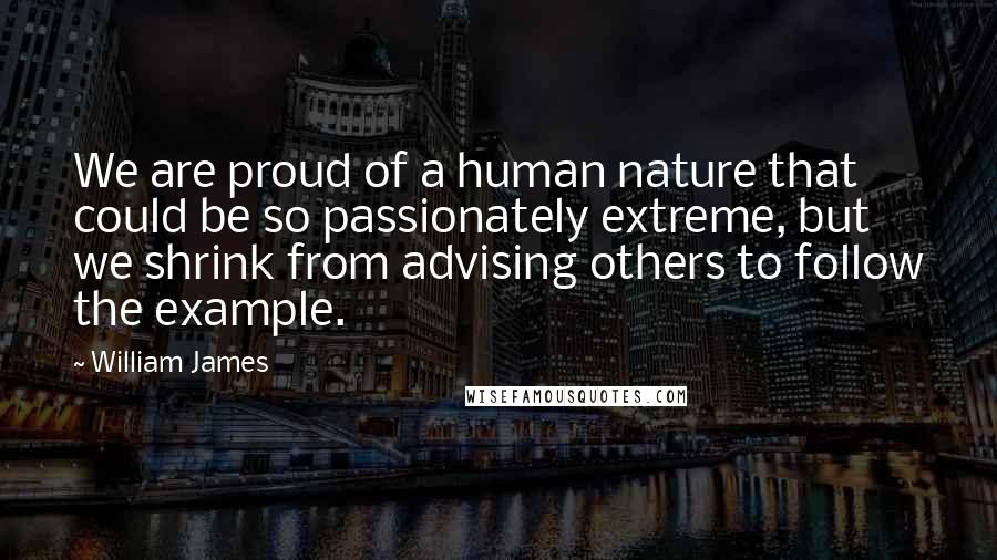 William James Quotes: We are proud of a human nature that could be so passionately extreme, but we shrink from advising others to follow the example.