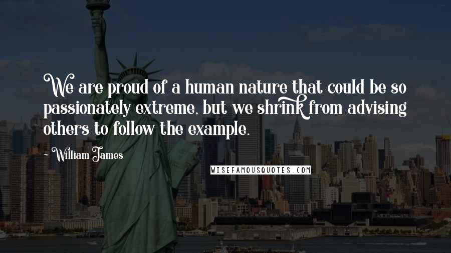 William James Quotes: We are proud of a human nature that could be so passionately extreme, but we shrink from advising others to follow the example.