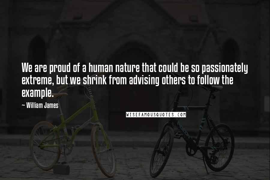 William James Quotes: We are proud of a human nature that could be so passionately extreme, but we shrink from advising others to follow the example.