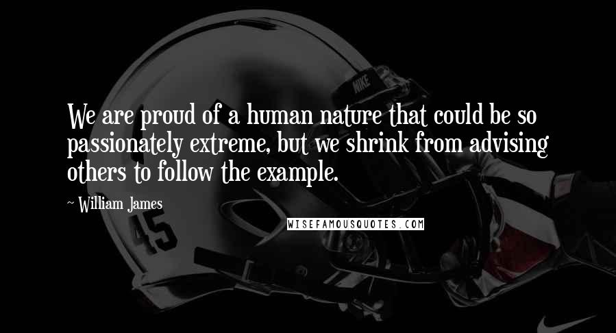 William James Quotes: We are proud of a human nature that could be so passionately extreme, but we shrink from advising others to follow the example.