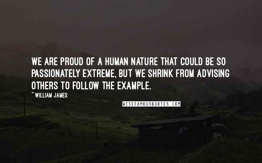 William James Quotes: We are proud of a human nature that could be so passionately extreme, but we shrink from advising others to follow the example.