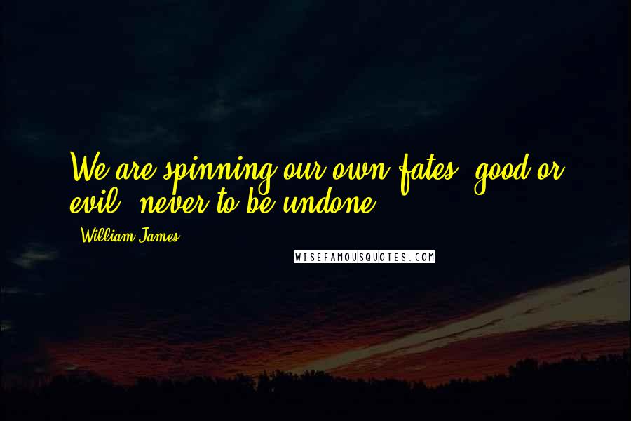 William James Quotes: We are spinning our own fates, good or evil, never to be undone.