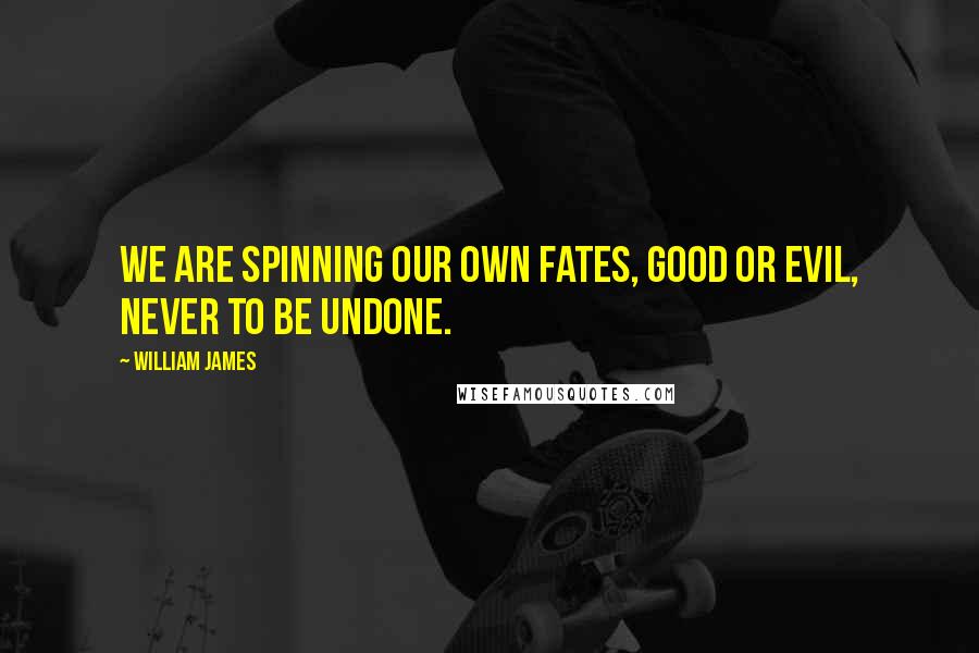 William James Quotes: We are spinning our own fates, good or evil, never to be undone.