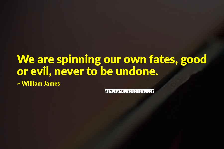 William James Quotes: We are spinning our own fates, good or evil, never to be undone.