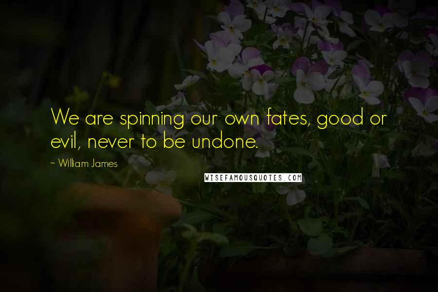 William James Quotes: We are spinning our own fates, good or evil, never to be undone.