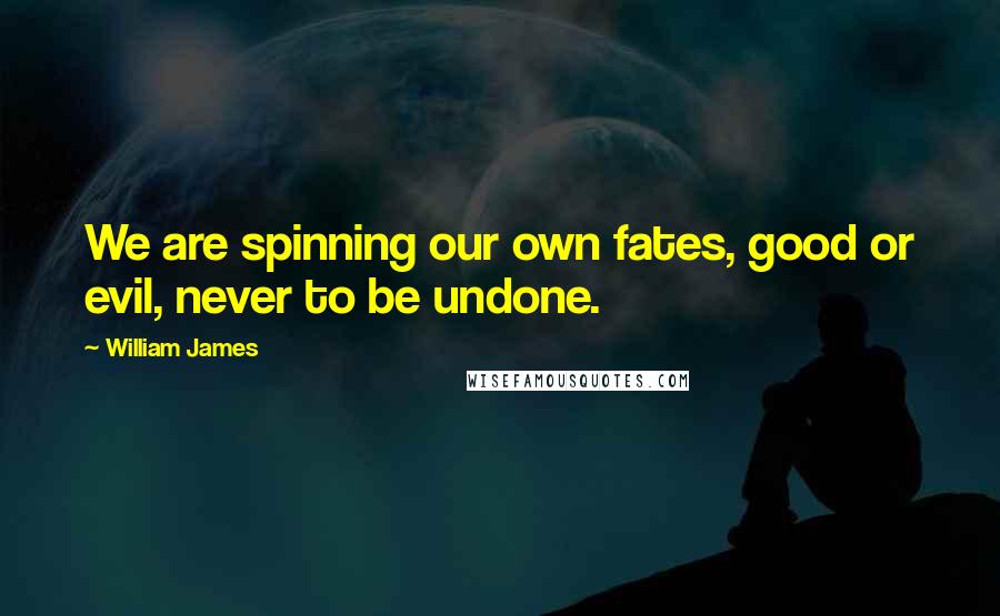 William James Quotes: We are spinning our own fates, good or evil, never to be undone.