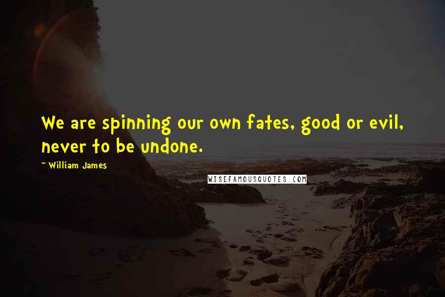 William James Quotes: We are spinning our own fates, good or evil, never to be undone.