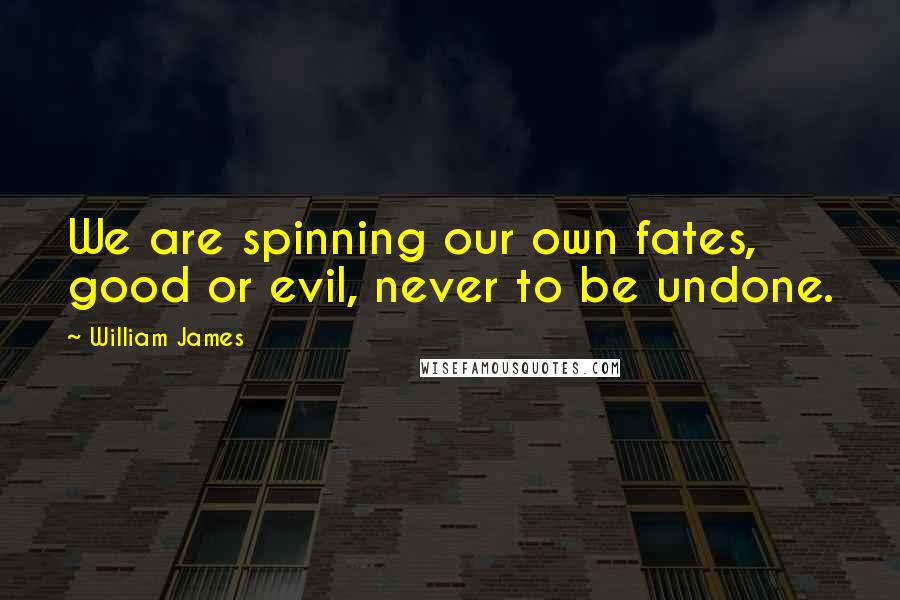 William James Quotes: We are spinning our own fates, good or evil, never to be undone.