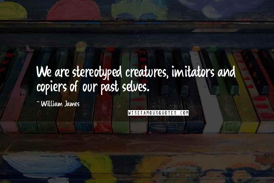 William James Quotes: We are stereotyped creatures, imitators and copiers of our past selves.