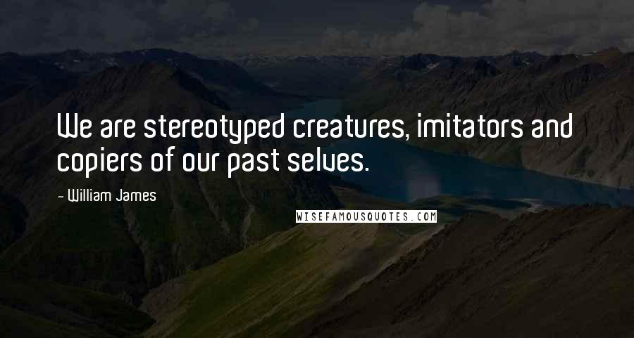 William James Quotes: We are stereotyped creatures, imitators and copiers of our past selves.