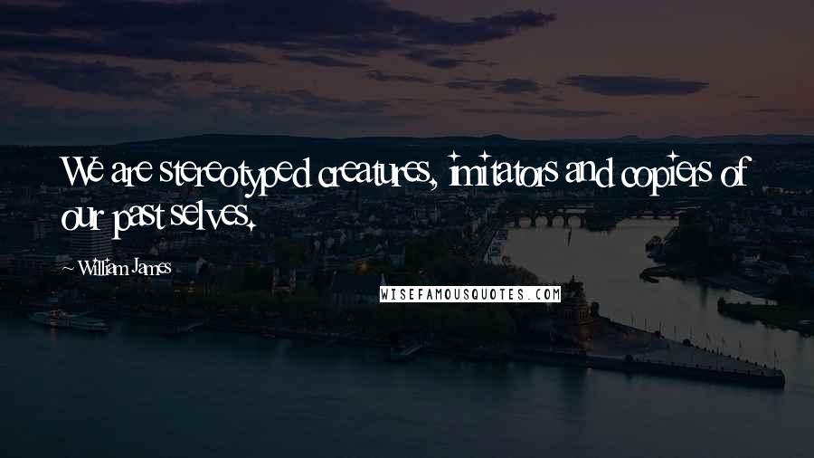 William James Quotes: We are stereotyped creatures, imitators and copiers of our past selves.