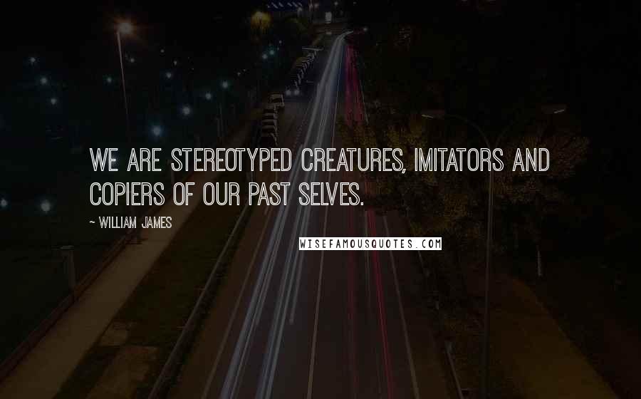 William James Quotes: We are stereotyped creatures, imitators and copiers of our past selves.