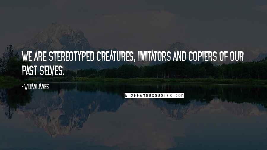 William James Quotes: We are stereotyped creatures, imitators and copiers of our past selves.