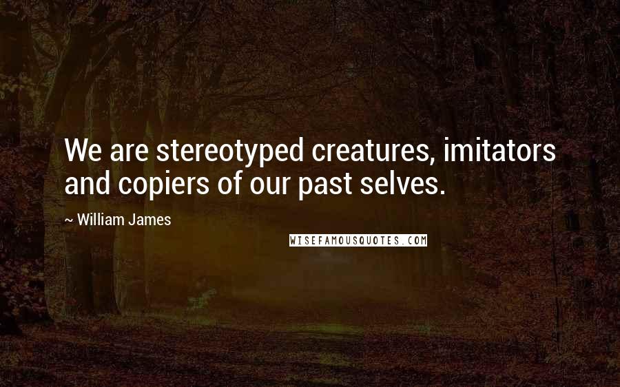 William James Quotes: We are stereotyped creatures, imitators and copiers of our past selves.