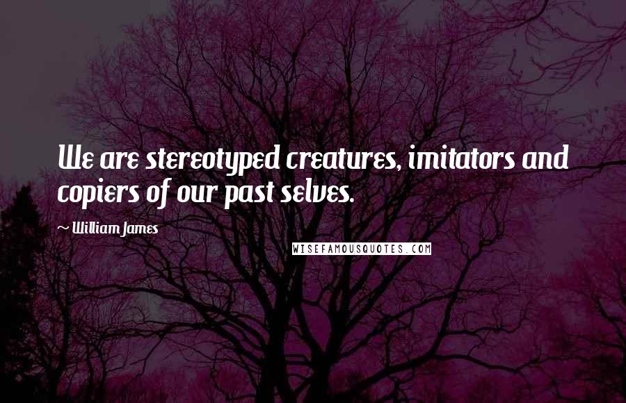 William James Quotes: We are stereotyped creatures, imitators and copiers of our past selves.