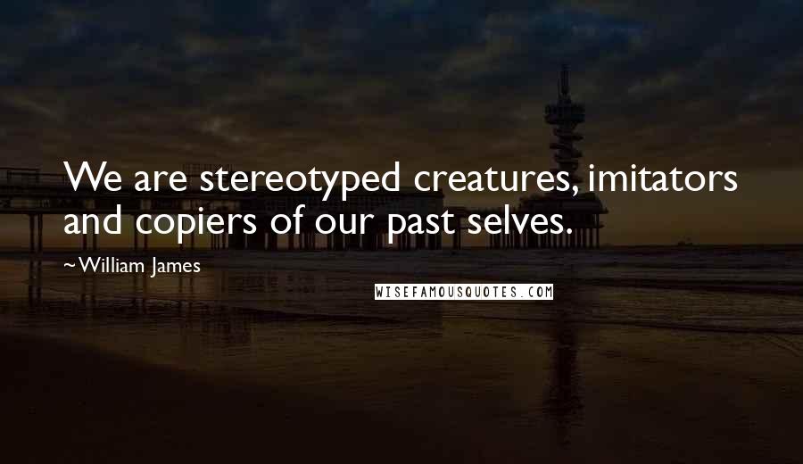 William James Quotes: We are stereotyped creatures, imitators and copiers of our past selves.