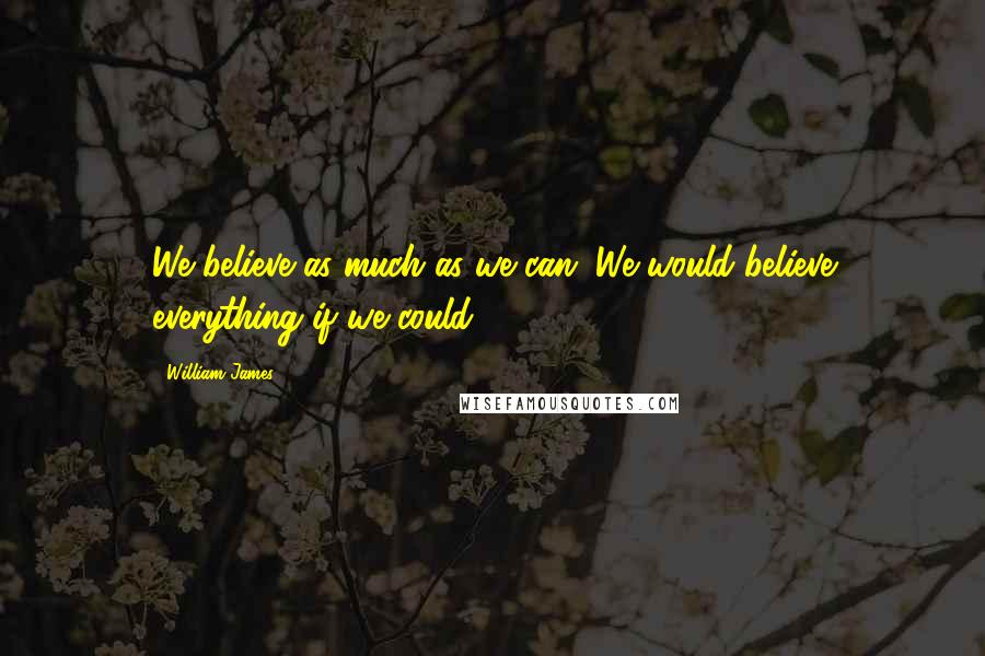 William James Quotes: We believe as much as we can. We would believe everything if we could.