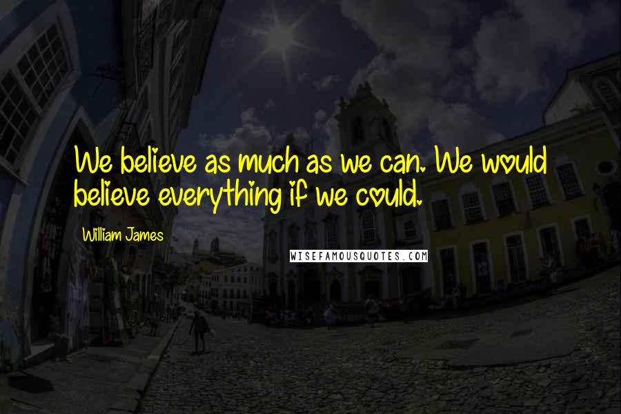 William James Quotes: We believe as much as we can. We would believe everything if we could.