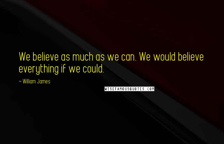 William James Quotes: We believe as much as we can. We would believe everything if we could.