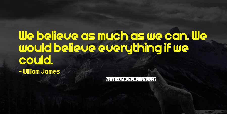 William James Quotes: We believe as much as we can. We would believe everything if we could.