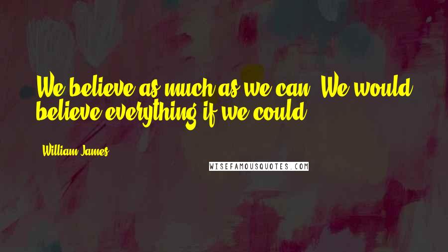 William James Quotes: We believe as much as we can. We would believe everything if we could.