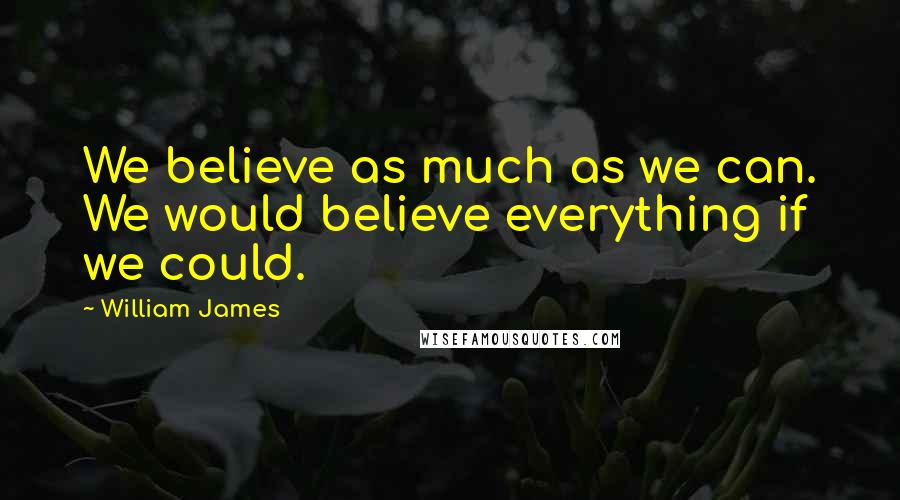 William James Quotes: We believe as much as we can. We would believe everything if we could.