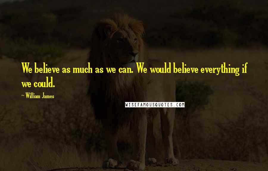 William James Quotes: We believe as much as we can. We would believe everything if we could.