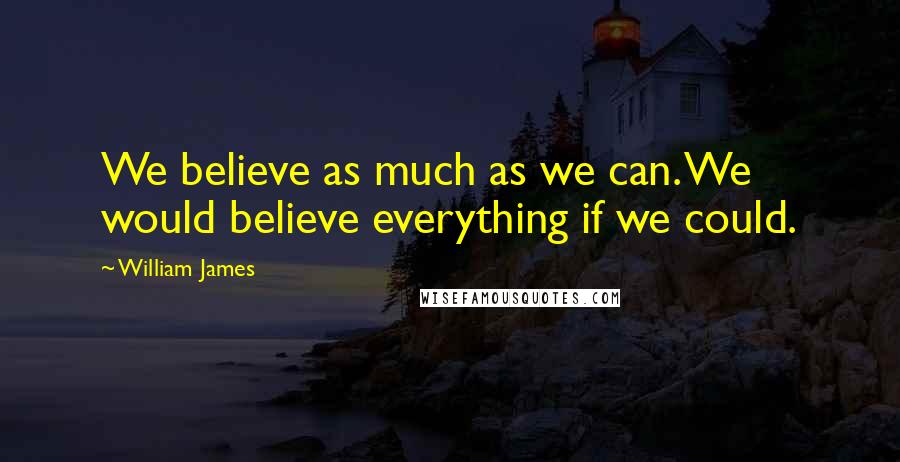 William James Quotes: We believe as much as we can. We would believe everything if we could.