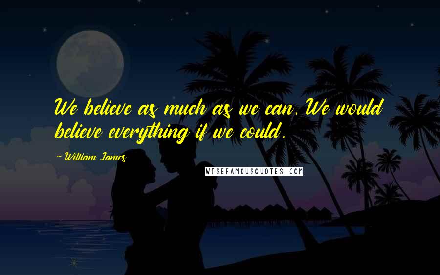 William James Quotes: We believe as much as we can. We would believe everything if we could.