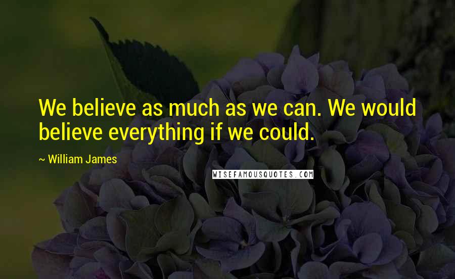 William James Quotes: We believe as much as we can. We would believe everything if we could.