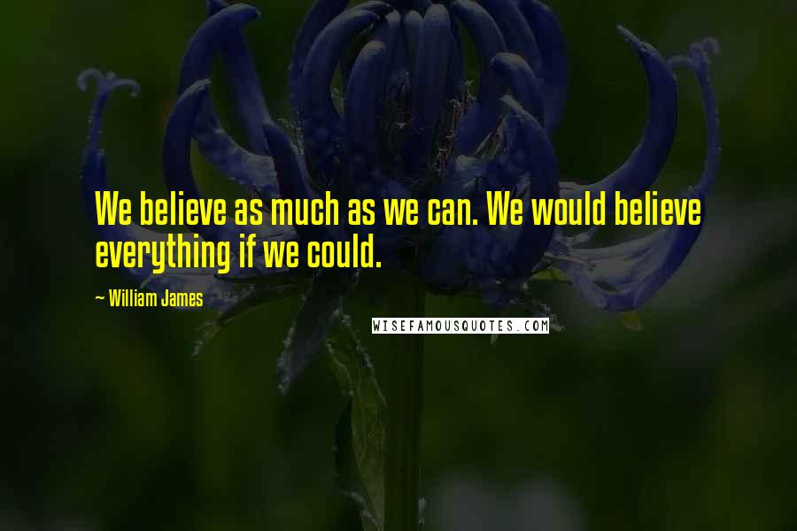 William James Quotes: We believe as much as we can. We would believe everything if we could.