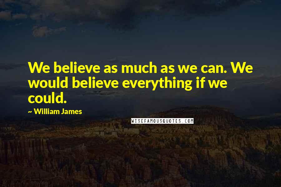 William James Quotes: We believe as much as we can. We would believe everything if we could.