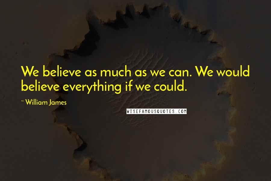 William James Quotes: We believe as much as we can. We would believe everything if we could.