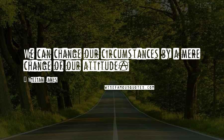 William James Quotes: We can change our circumstances by a mere change of our attitude.