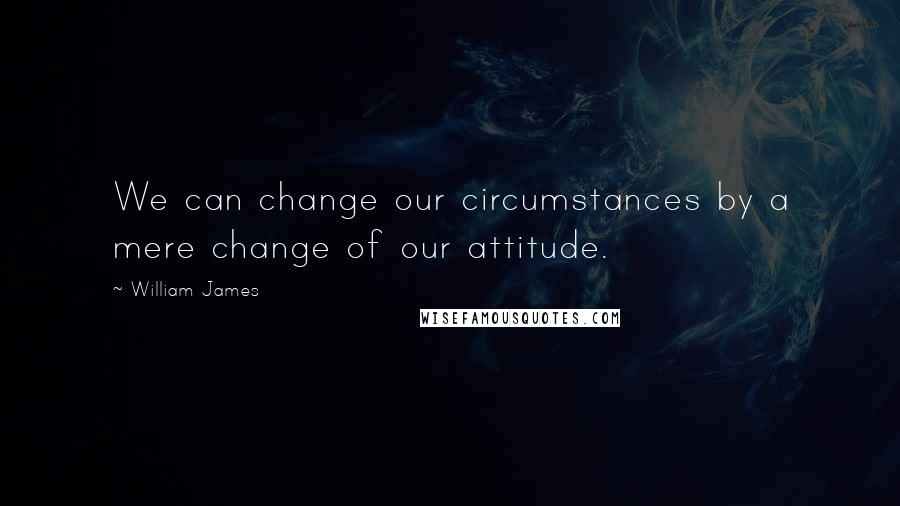 William James Quotes: We can change our circumstances by a mere change of our attitude.