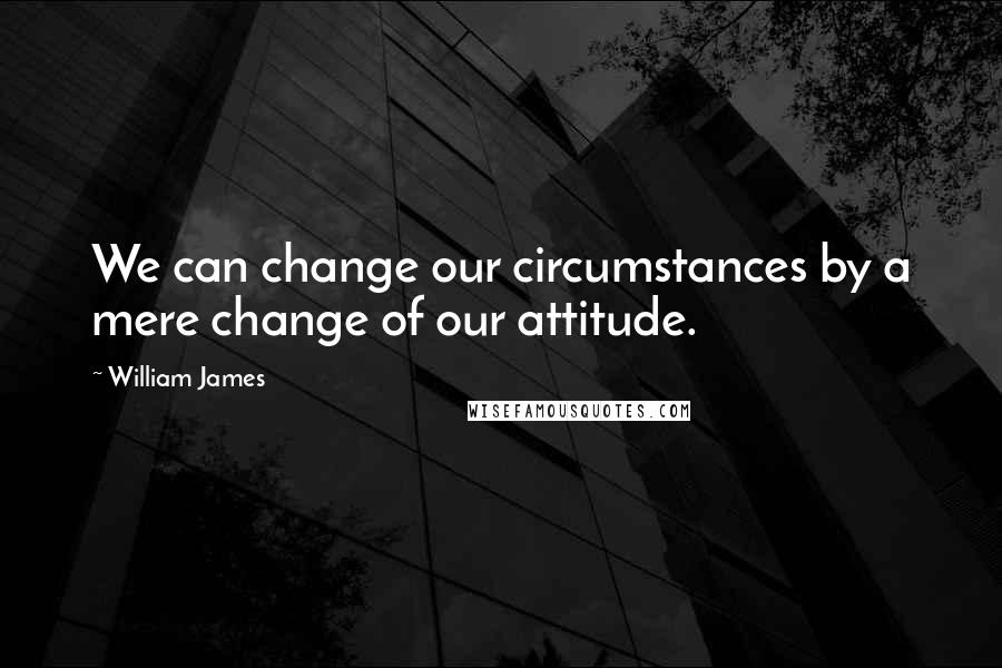 William James Quotes: We can change our circumstances by a mere change of our attitude.