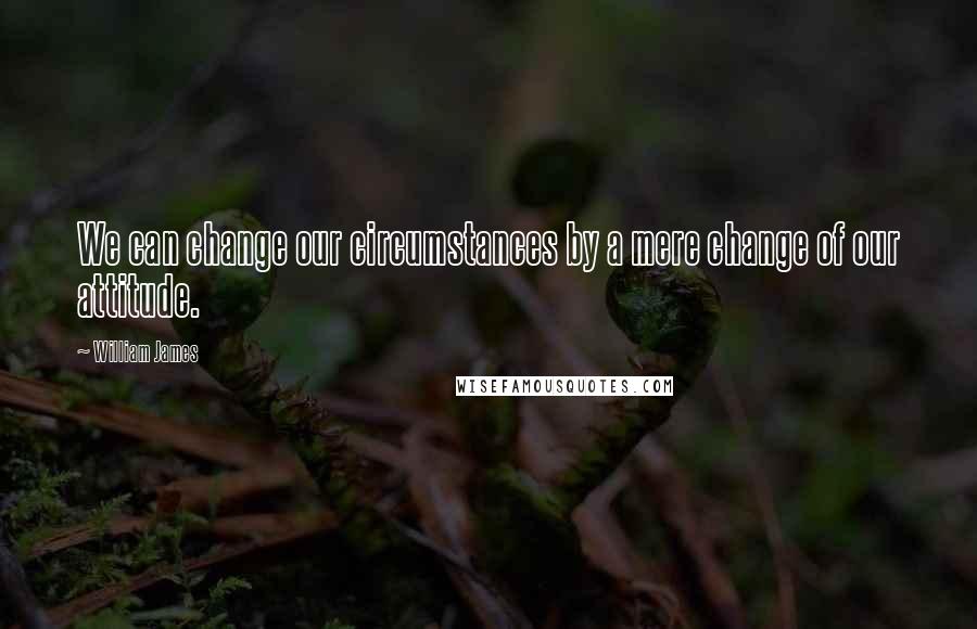 William James Quotes: We can change our circumstances by a mere change of our attitude.