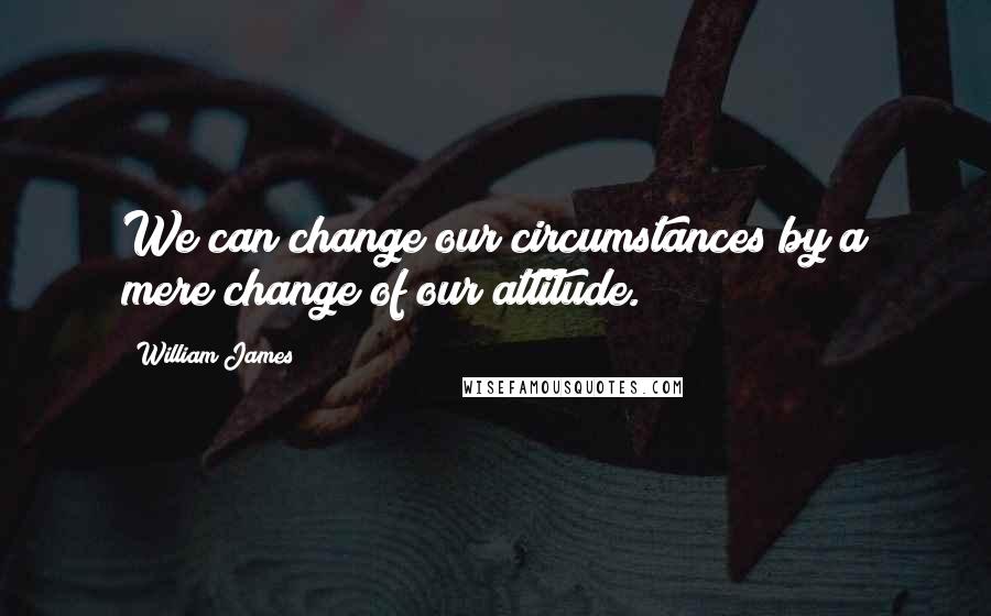William James Quotes: We can change our circumstances by a mere change of our attitude.