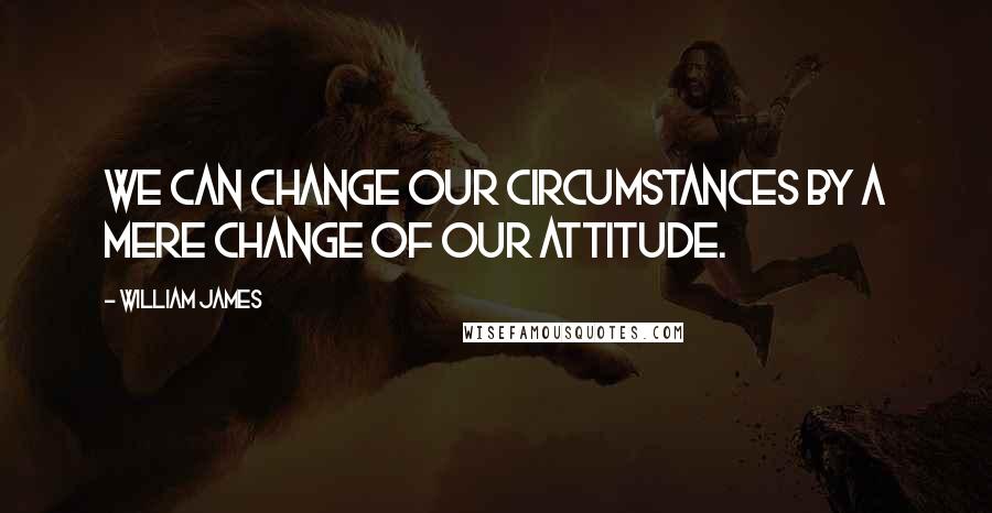 William James Quotes: We can change our circumstances by a mere change of our attitude.