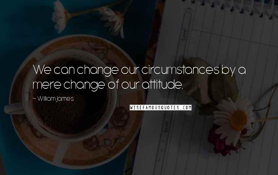 William James Quotes: We can change our circumstances by a mere change of our attitude.