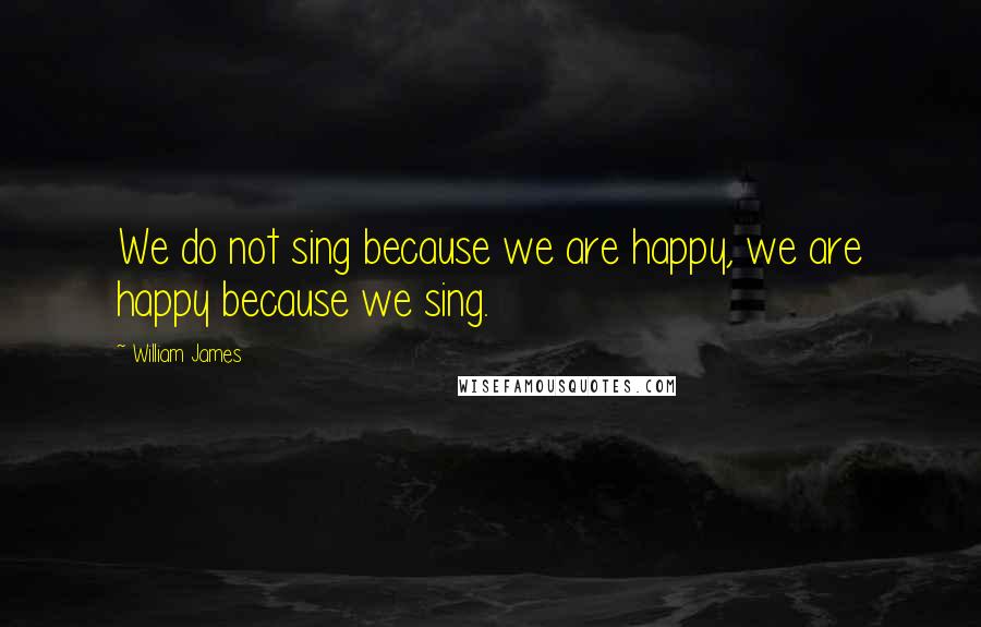 William James Quotes: We do not sing because we are happy, we are happy because we sing.