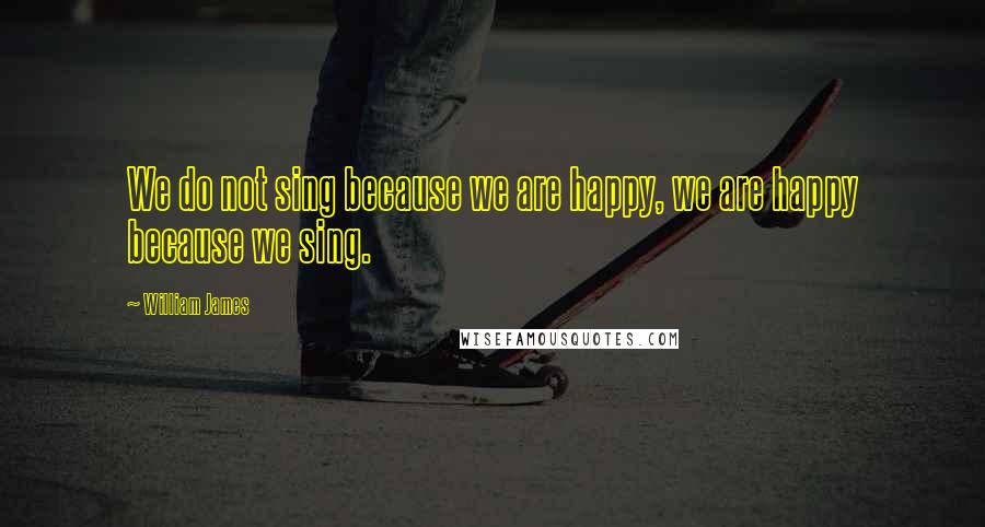 William James Quotes: We do not sing because we are happy, we are happy because we sing.