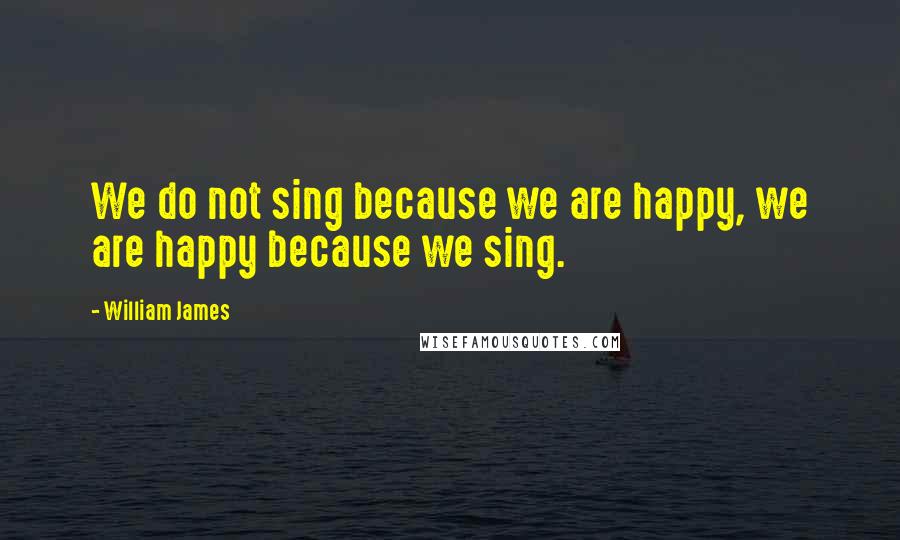 William James Quotes: We do not sing because we are happy, we are happy because we sing.